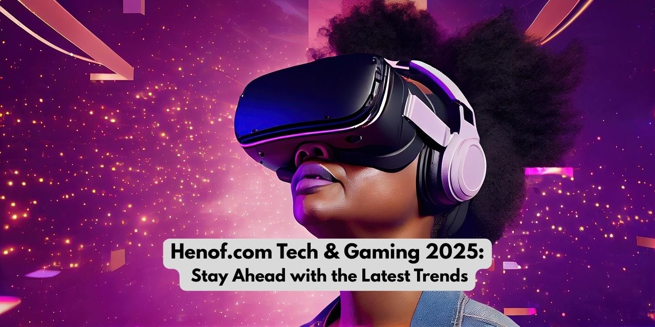 Henof.com Tech and Gaming in 2025: Why It Matters More Than Ever